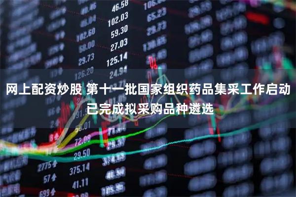 网上配资炒股 第十一批国家组织药品集采工作启动 已完成拟采购品种遴选