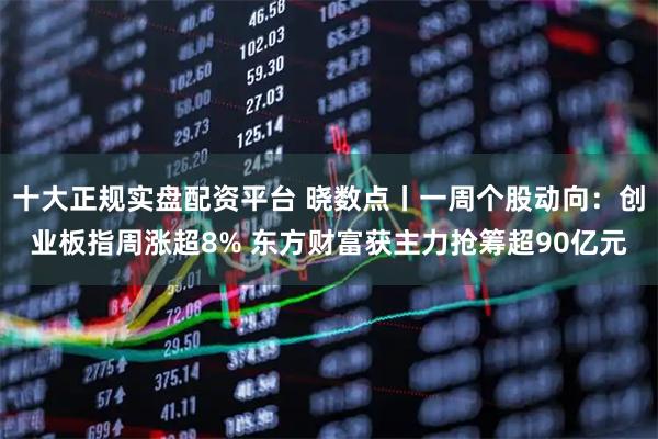 十大正规实盘配资平台 晓数点丨一周个股动向：创业板指周涨超8% 东方财富获主力抢筹超90亿元