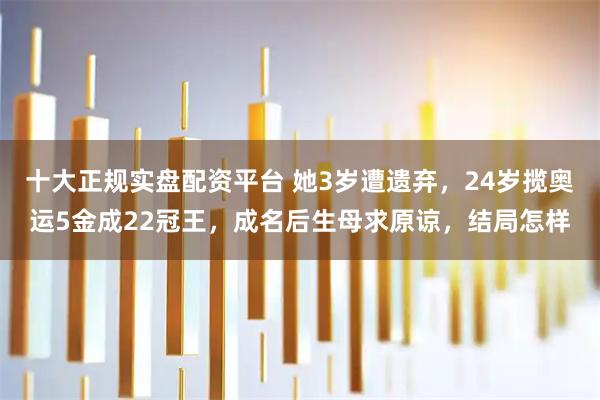 十大正规实盘配资平台 她3岁遭遗弃，24岁揽奥运5金成22冠王，成名后生母求原谅，结局怎样