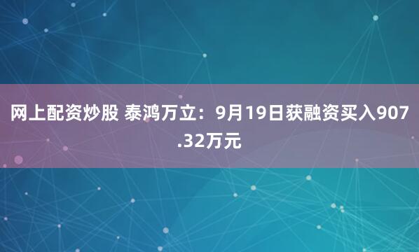 网上配资炒股 泰鸿万立：9月19日获融资买入907.32万元