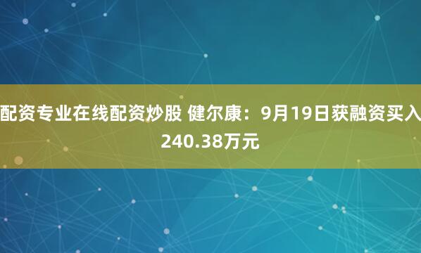 配资专业在线配资炒股 健尔康：9月19日获融资买入240.38万元