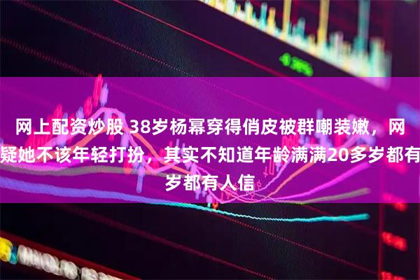 网上配资炒股 38岁杨幂穿得俏皮被群嘲装嫩，网友质疑她不该年轻打扮，其实不知道年龄满满20多岁都有人信