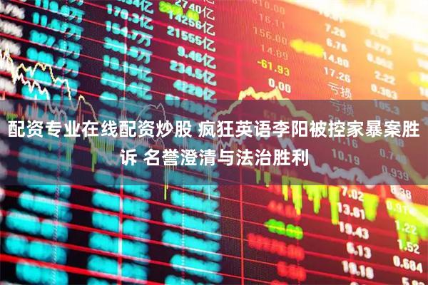 配资专业在线配资炒股 疯狂英语李阳被控家暴案胜诉 名誉澄清与法治胜利