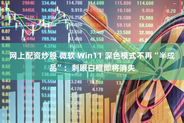 网上配资炒股 微软 Win11 深色模式不再“半成品”：刺眼白框即将消失
