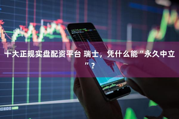 十大正规实盘配资平台 瑞士，凭什么能“永久中立”？