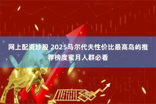 网上配资炒股 2025马尔代夫性价比最高岛屿推荐榜度蜜月人群必看