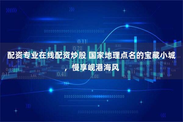 配资专业在线配资炒股 国家地理点名的宝藏小城，慢享岘港海风