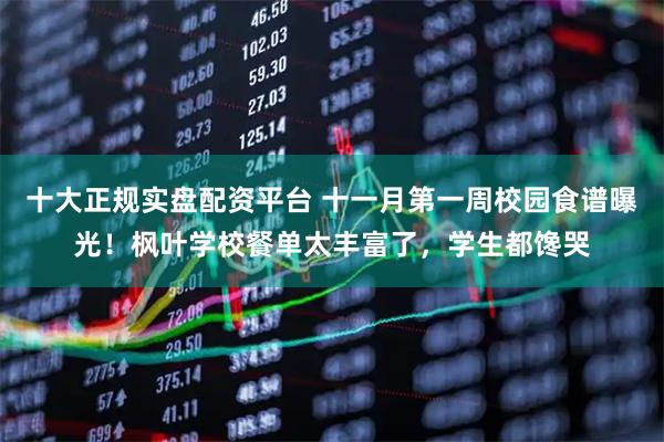 十大正规实盘配资平台 十一月第一周校园食谱曝光！枫叶学校餐单太丰富了，学生都馋哭