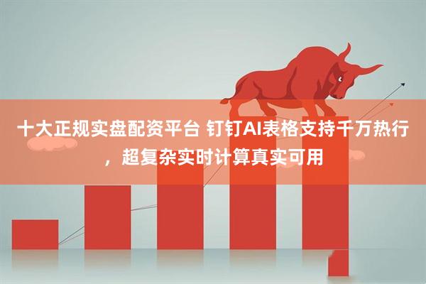 十大正规实盘配资平台 钉钉AI表格支持千万热行，超复杂实时计算真实可用