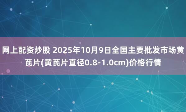 网上配资炒股 2025年10月9日全国主要批发市场黄芪片(黄芪片直径0.8-1.0cm)价格行情
