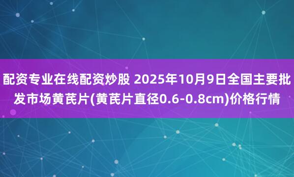 配资专业在线配资炒股 2025年10月9日全国主要批发市场黄芪片(黄芪片直径0.6-0.8cm)价格行情