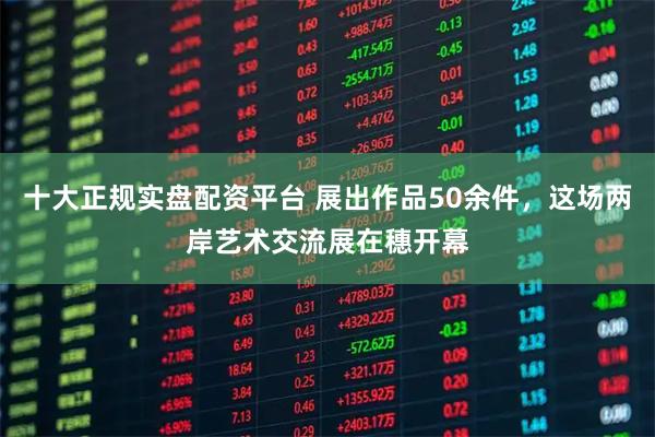 十大正规实盘配资平台 展出作品50余件，这场两岸艺术交流展在穗开幕