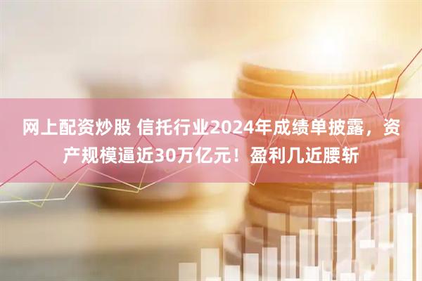 网上配资炒股 信托行业2024年成绩单披露，资产规模逼近30万亿元！盈利几近腰斩