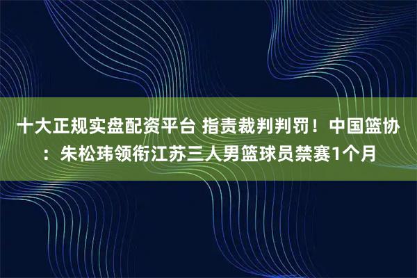 十大正规实盘配资平台 指责裁判判罚！中国篮协：朱松玮领衔江苏三人男篮球员禁赛1个月