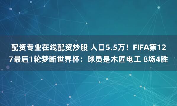 配资专业在线配资炒股 人口5.5万！FIFA第127最后1轮梦断世界杯：球员是木匠电工 8场4胜