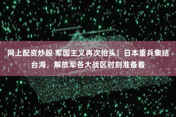网上配资炒股 军国主义再次抬头！日本重兵集结台海，解放军各大战区时刻准备着