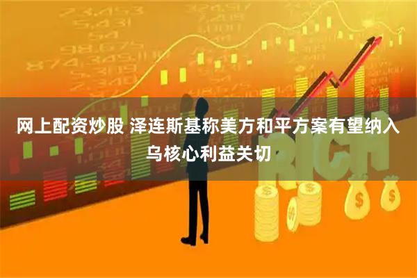 网上配资炒股 泽连斯基称美方和平方案有望纳入乌核心利益关切