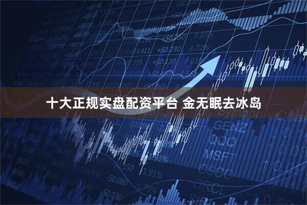 十大正规实盘配资平台 金无眠去冰岛