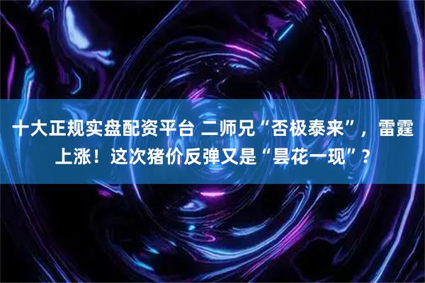 十大正规实盘配资平台 二师兄“否极泰来”，雷霆上涨！这次猪价反弹又是“昙花一现”？