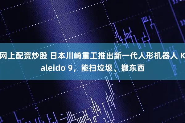网上配资炒股 日本川崎重工推出新一代人形机器人 Kaleido 9，能扫垃圾、搬东西