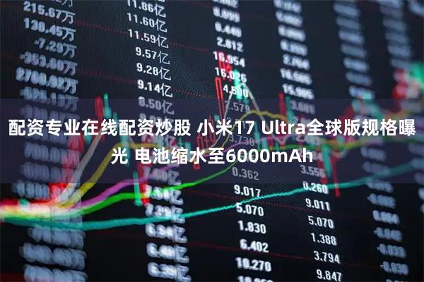 配资专业在线配资炒股 小米17 Ultra全球版规格曝光 电池缩水至6000mAh