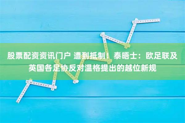 股票配资资讯门户 遭到抵制！泰晤士：欧足联及英国各足协反对温格提出的越位新规
