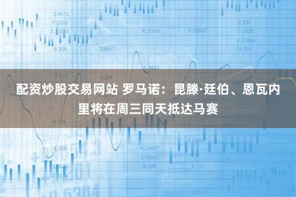 配资炒股交易网站 罗马诺：昆滕·廷伯、恩瓦内里将在周三同天抵达马赛