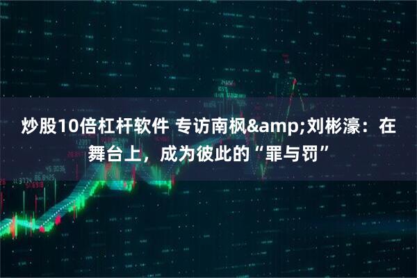 炒股10倍杠杆软件 专访南枫&刘彬濠：在舞台上，成为彼此的“罪与罚”