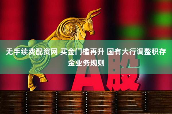 无手续费配资网 买金门槛再升 国有大行调整积存金业务规则