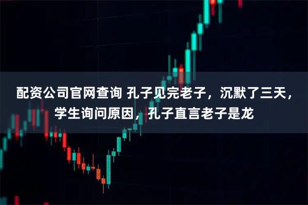 配资公司官网查询 孔子见完老子，沉默了三天，学生询问原因，孔子直言老子是龙