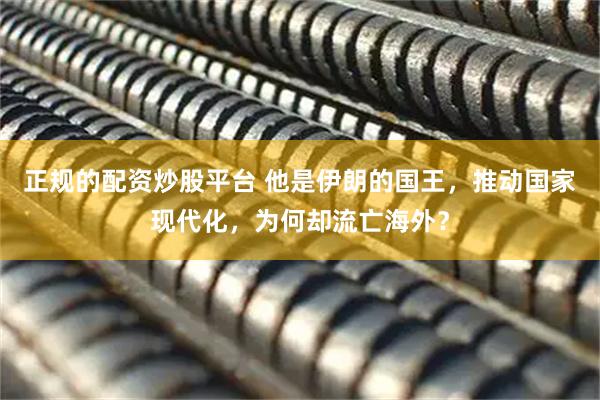 正规的配资炒股平台 他是伊朗的国王，推动国家现代化，为何却流亡海外？