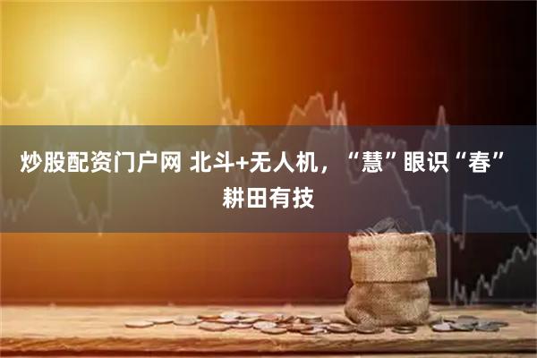炒股配资门户网 北斗+无人机，“慧”眼识“春” 耕田有技