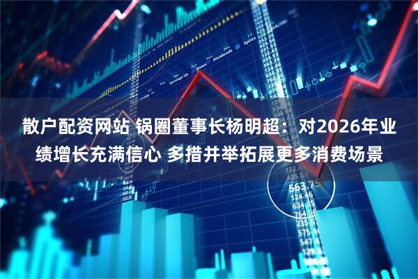 散户配资网站 锅圈董事长杨明超：对2026年业绩增长充满信心 多措并举拓展更多消费场景