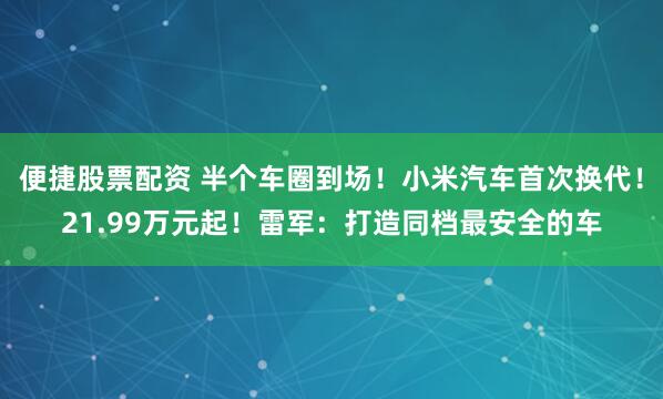 便捷股票配资 半个车圈到场！小米汽车首次换代！21.99万元起！雷军：打造同档最安全的车