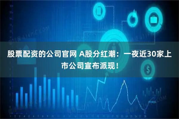 股票配资的公司官网 A股分红潮：一夜近30家上市公司宣布派现！