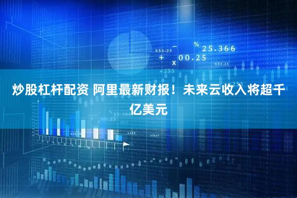 炒股杠杆配资 阿里最新财报！未来云收入将超千亿美元