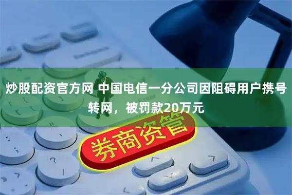 炒股配资官方网 中国电信一分公司因阻碍用户携号转网，被罚款20万元