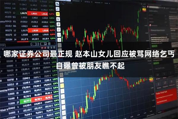 哪家证券公司最正规 赵本山女儿回应被骂网络乞丐 自曝曾被朋友瞧不起