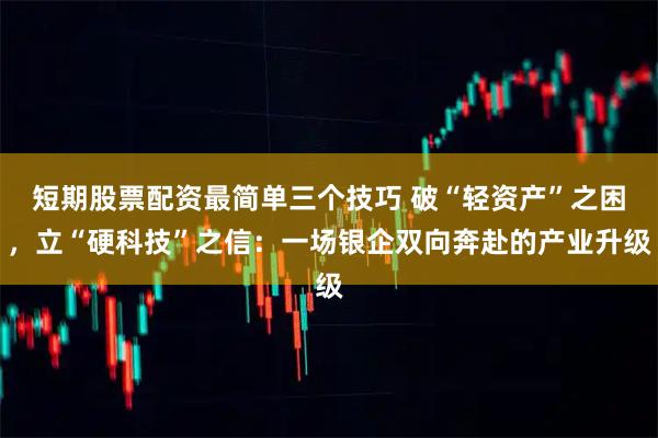 短期股票配资最简单三个技巧 破“轻资产”之困，立“硬科技”之信：一场银企双向奔赴的产业升级