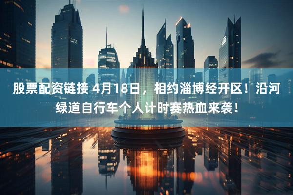 股票配资链接 4月18日，相约淄博经开区！沿河绿道自行车个人计时赛热血来袭！