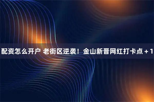 配资怎么开户 老街区逆袭！金山新晋网红打卡点＋1
