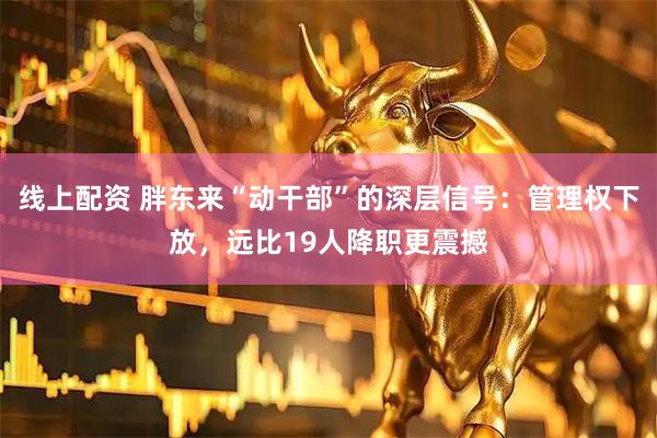 线上配资 胖东来“动干部”的深层信号：管理权下放，远比19人降职更震撼