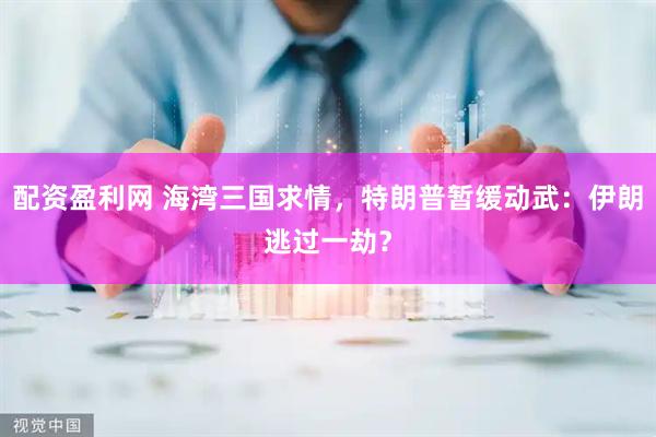 配资盈利网 海湾三国求情，特朗普暂缓动武：伊朗逃过一劫？