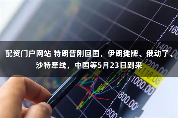配资门户网站 特朗普刚回国，伊朗摊牌、俄动了、沙特牵线，中国等5月23日到来