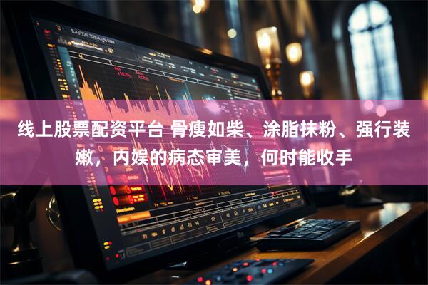 线上股票配资平台 骨瘦如柴、涂脂抹粉、强行装嫩，内娱的病态审美，何时能收手