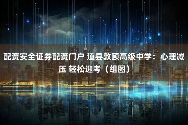 配资安全证券配资门户 道县敦颐高级中学：心理减压 轻松迎考（组图）
