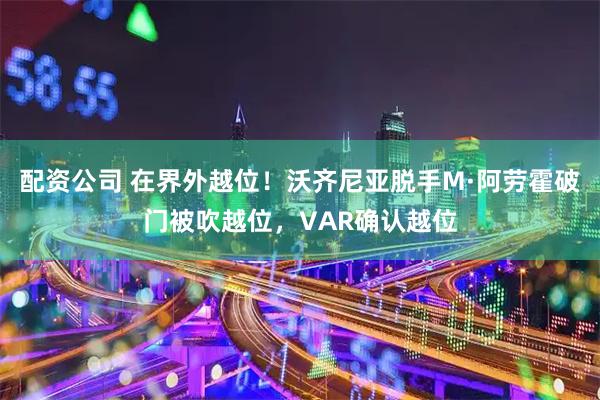 配资公司 在界外越位！沃齐尼亚脱手M·阿劳霍破门被吹越位，VAR确认越位