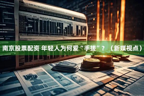 南京股票配资 年轻人为何爱“手搓”？（新媒视点）