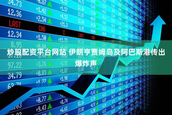 炒股配资平台网站 伊朗亨贾姆岛及阿巴斯港传出爆炸声