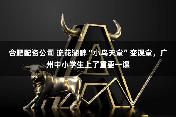 合肥配资公司 流花湖畔“小鸟天堂”变课堂，广州中小学生上了重要一课
